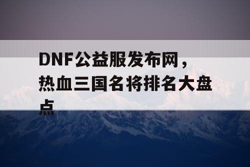 DNF公益服发布网，热血三国名将排名大盘点