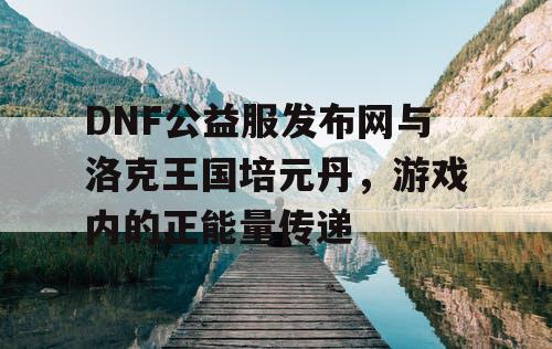 DNF公益服发布网与洛克王国培元丹，游戏内的正能量传递