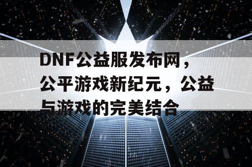 DNF公益服发布网，公平游戏新纪元，公益与游戏的完美结合