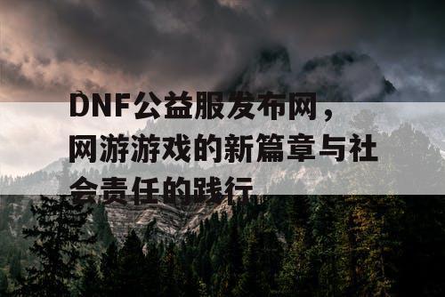 DNF公益服发布网，网游游戏的新篇章与社会责任的践行