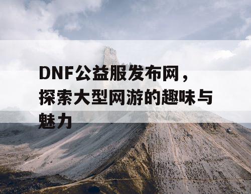 DNF公益服发布网，探索大型网游的趣味与魅力