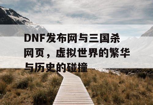 DNF发布网与三国杀网页，虚拟世界的繁华与历史的碰撞