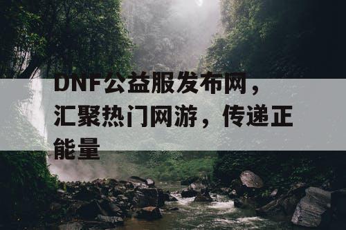 DNF公益服发布网，汇聚热门网游，传递正能量