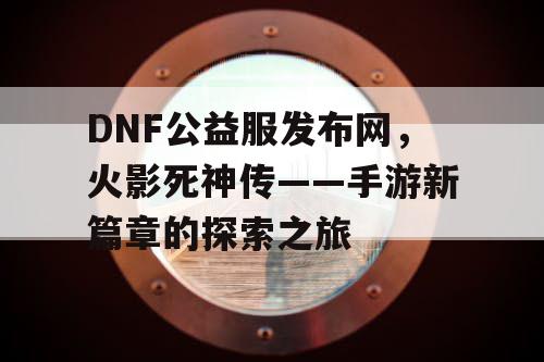 DNF公益服发布网，火影死神传——手游新篇章的探索之旅