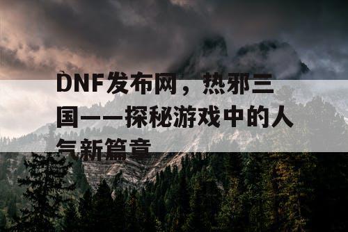 DNF发布网，热邪三国——探秘游戏中的人气新篇章