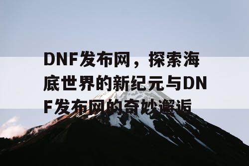 DNF发布网，探索海底世界的新纪元与DNF发布网的奇妙邂逅