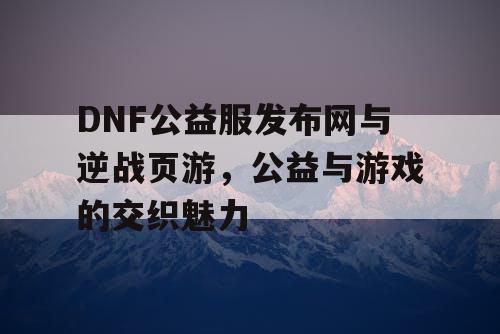 DNF公益服发布网与逆战页游，公益与游戏的交织魅力