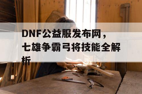 DNF公益服发布网，七雄争霸弓将技能全解析