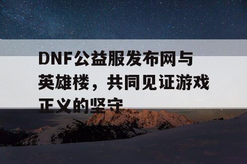 DNF公益服发布网与英雄楼，共同见证游戏正义的坚守