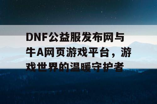 DNF公益服发布网与牛A网页游戏平台，游戏世界的温暖守护者