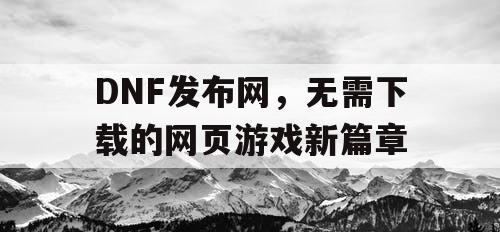 DNF发布网，无需下载的网页游戏新篇章