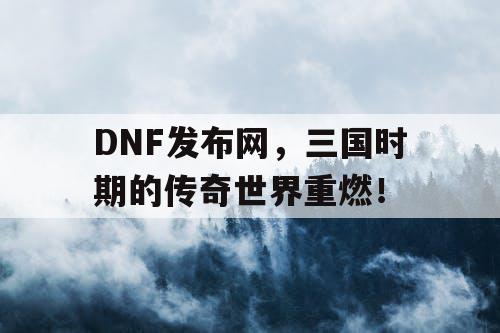 DNF发布网，三国时期的传奇世界重燃！