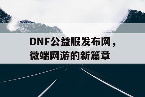 DNF公益服发布网，微端网游的新篇章