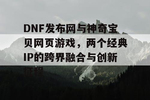 DNF发布网与神奇宝贝网页游戏，两个经典IP的跨界融合与创新征程