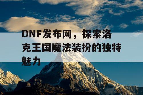 DNF发布网，探索洛克王国魔法装扮的独特魅力