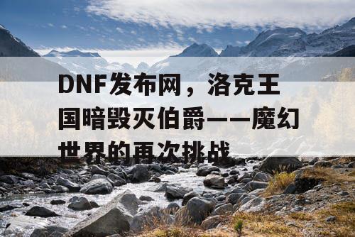 DNF发布网，洛克王国暗毁灭伯爵——魔幻世界的再次挑战