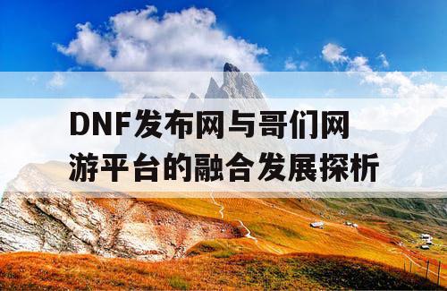 DNF发布网与哥们网游平台的融合发展探析