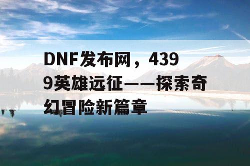 DNF发布网，4399英雄远征——探索奇幻冒险新篇章