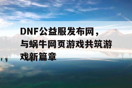 DNF公益服发布网，与蜗牛网页游戏共筑游戏新篇章