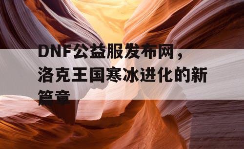 DNF公益服发布网，洛克王国寒冰进化的新篇章