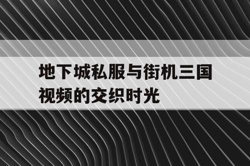 地下城私服与街机三国视频的交织时光