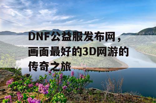 DNF公益服发布网，画面最好的3D网游的传奇之旅