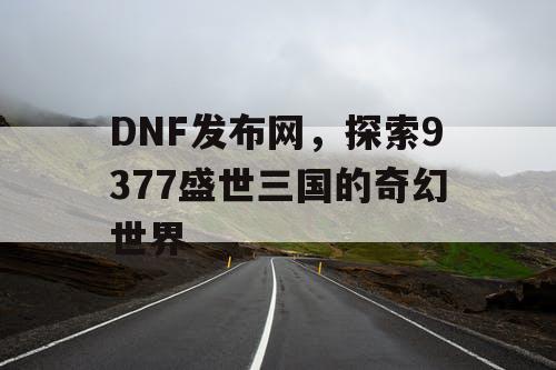 DNF发布网，探索9377盛世三国的奇幻世界