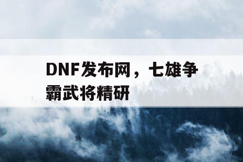 DNF发布网，七雄争霸武将精研