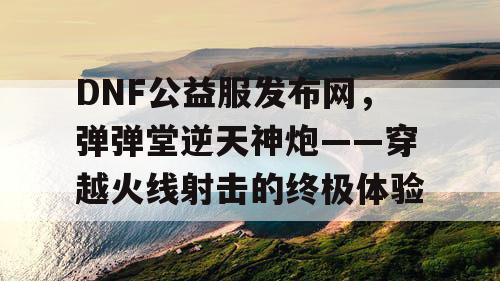 DNF公益服发布网，弹弹堂逆天神炮——穿越火线射击的终极体验