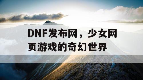 DNF发布网，少女网页游戏的奇幻世界