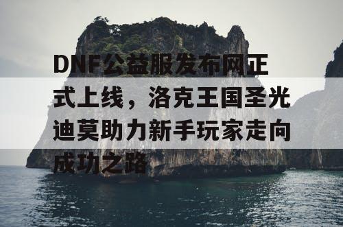 DNF公益服发布网正式上线，洛克王国圣光迪莫助力新手玩家走向成功之路