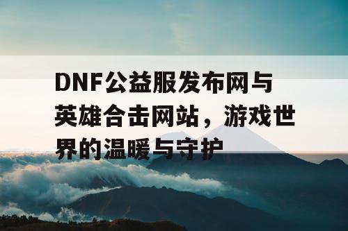 DNF公益服发布网与英雄合击网站，游戏世界的温暖与守护