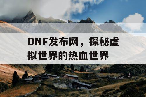 DNF发布网，探秘虚拟世界的热血世界