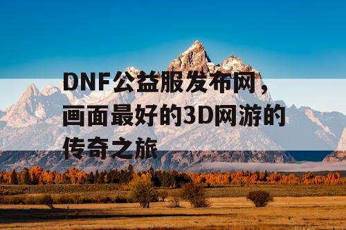 DNF公益服发布网，画面最好的3D网游的传奇之旅