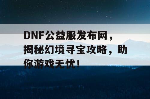 DNF公益服发布网，揭秘幻境寻宝攻略，助你游戏无忧！