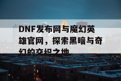 DNF发布网与魔幻英雄官网，探索黑暗与奇幻的交织之地