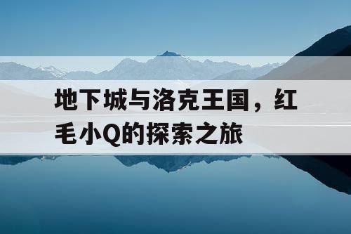 地下城与洛克王国，红毛小Q的探索之旅