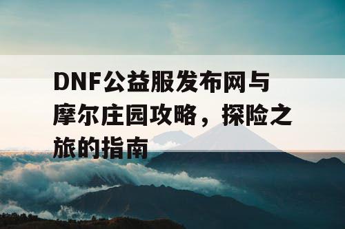 DNF公益服发布网与摩尔庄园攻略，探险之旅的指南